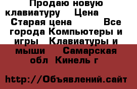 “Продаю новую клавиатуру“ › Цена ­ 500 › Старая цена ­ 750 - Все города Компьютеры и игры » Клавиатуры и мыши   . Самарская обл.,Кинель г.